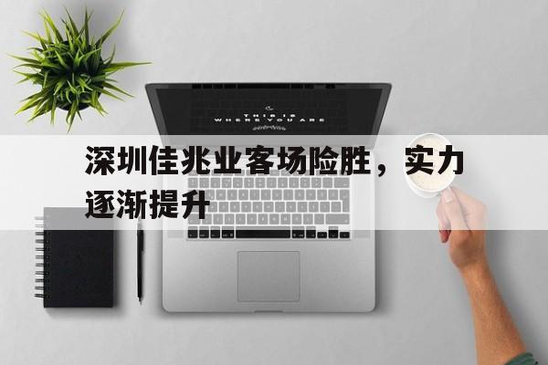 包含深圳佳兆业客场险胜，实力逐渐提升的词条