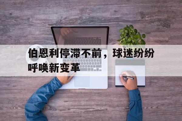 伯恩利停滞不前，球迷纷纷呼唤新变革的简单介绍