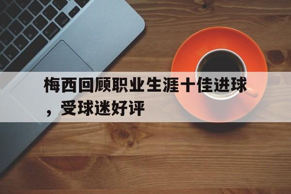 梅西回顾职业生涯十佳进球，受球迷好评