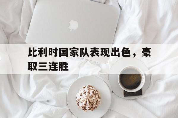 比利时国家队表现出色，豪取三连胜的简单介绍