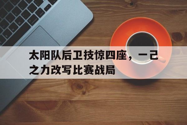 太阳队后卫技惊四座，一己之力改写比赛战局的简单介绍