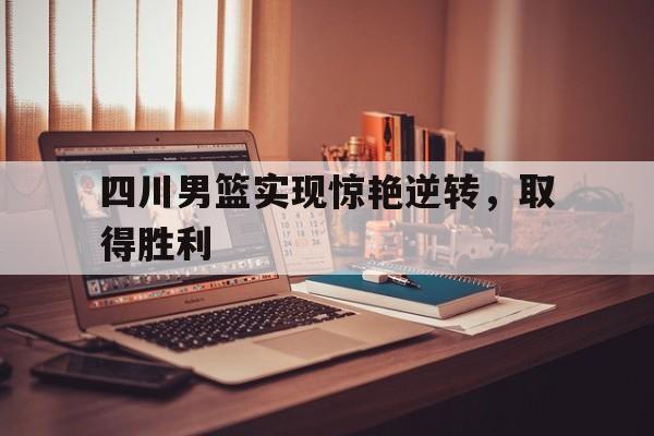四川男篮实现惊艳逆转，取得胜利