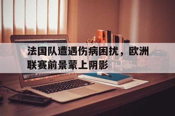 法国队遭遇伤病困扰，欧洲联赛前景蒙上阴影的简单介绍