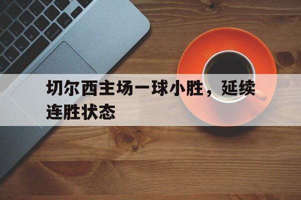 切尔西主场一球小胜，延续连胜状态的简单介绍