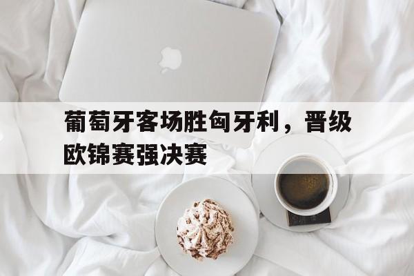 关于葡萄牙客场胜匈牙利，晋级欧锦赛强决赛的信息