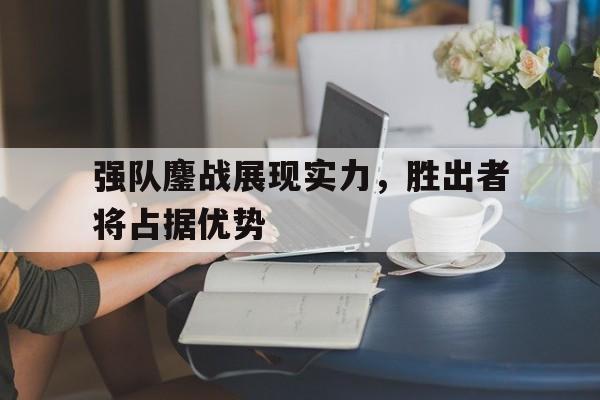 强队鏖战展现实力，胜出者将占据优势的简单介绍