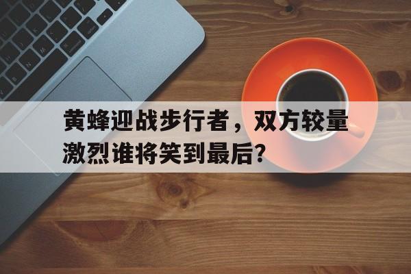 黄蜂迎战步行者，双方较量激烈谁将笑到最后？的简单介绍