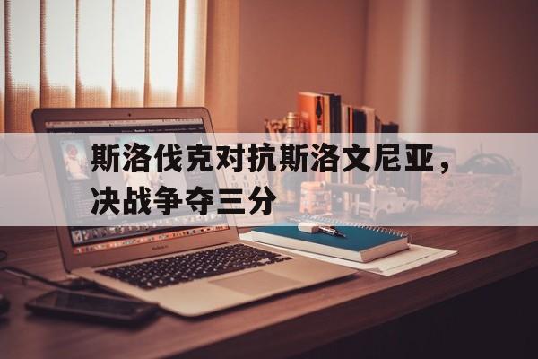 斯洛伐克对抗斯洛文尼亚，决战争夺三分的简单介绍