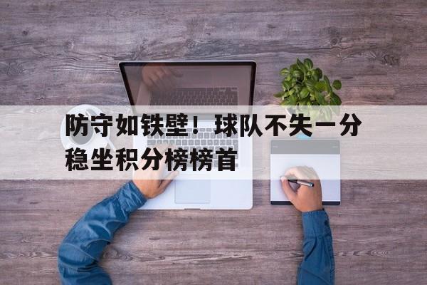 防守如铁壁！球队不失一分稳坐积分榜榜首的简单介绍