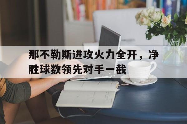 关于那不勒斯进攻火力全开，净胜球数领先对手一截的信息