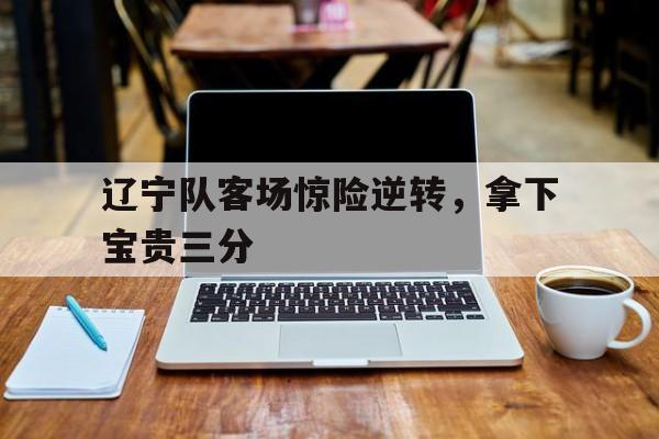 包含辽宁队客场惊险逆转，拿下宝贵三分的词条